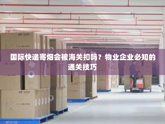 国际快递寄烟会被海关扣吗?物业企业必知的通关技巧 国际快递寄烟会被海关扣吗?物业企业必知的通关技巧