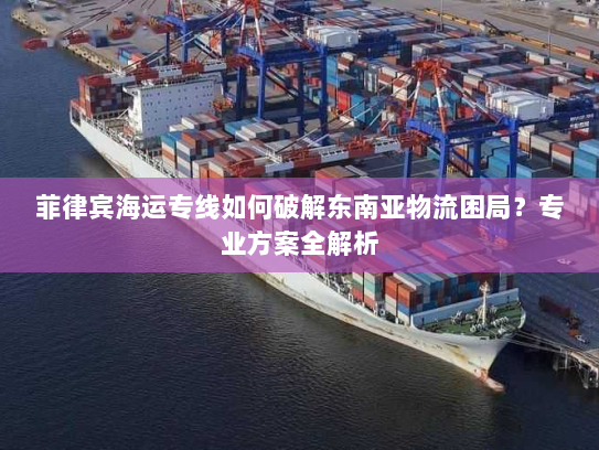 菲律宾海运专线如何破解东南亚物流困局?专业方案全解析 菲律宾海运专线如何破解东南亚物流困局?专业方案全解析