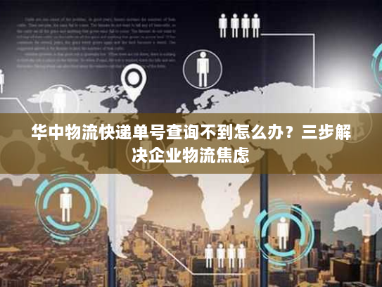 华中物流快递单号查询不到怎么办?三步解决企业物流焦虑 华中物流快递单号查询不到怎么办?三步解决企业物流焦虑