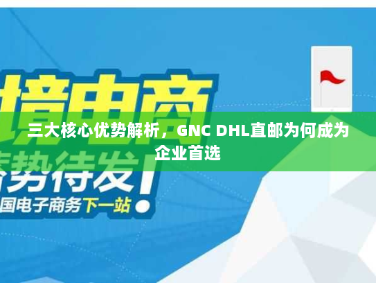 三大核心优势解析,GNC DHL直邮为何成为企业首选 三大核心优势解析,GNC DHL直邮为何成为企业首选