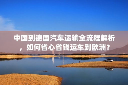 中国到德国汽车运输全流程解析，如何省心省钱运车到欧洲？