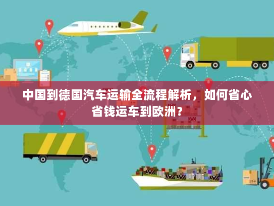 中国到德国汽车运输全流程解析,如何省心省钱运车到欧洲? 中国到德国汽车运输全流程解析,如何省心省钱运车到欧洲?