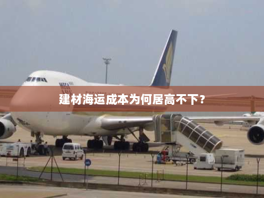 建材海运成本为何居高不下? 建材海运成本为何居高不下?
