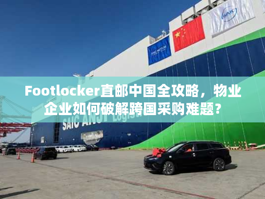 Footlocker直邮中国全攻略,物业企业如何破解跨国采购难题? Footlocker直邮中国全攻略,物业企业如何破解跨国采购难题?