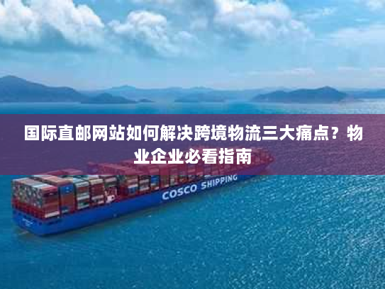 国际直邮网站如何解决跨境物流三大痛点?物业企业必看指南 国际直邮网站如何解决跨境物流三大痛点?物业企业必看指南