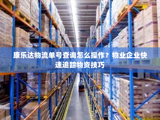 康乐达物流单号查询怎么操作?物业企业快速追踪物资技巧 康乐达物流单号查询怎么操作?物业企业快速追踪物资技巧