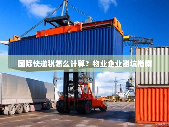 国际快递税怎么计算？物业企业避坑指南