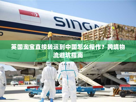 英国淘宝直接转运到中国怎么操作?跨境物流避坑指南 英国淘宝直接转运到中国怎么操作?跨境物流避坑指南