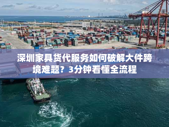 深圳家具货代服务如何破解大件跨境难题？3分钟看懂全流程