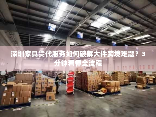 深圳家具货代服务如何破解大件跨境难题？3分钟看懂全流程