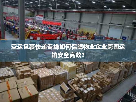 空运包裹快递专线如何保障物业企业跨国运输安全高效? 空运包裹快递专线如何保障物业企业跨国运输安全高效?