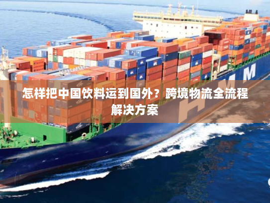怎样把中国饮料运到国外?跨境物流全流程解决方案 怎样把中国饮料运到国外?跨境物流全流程解决方案