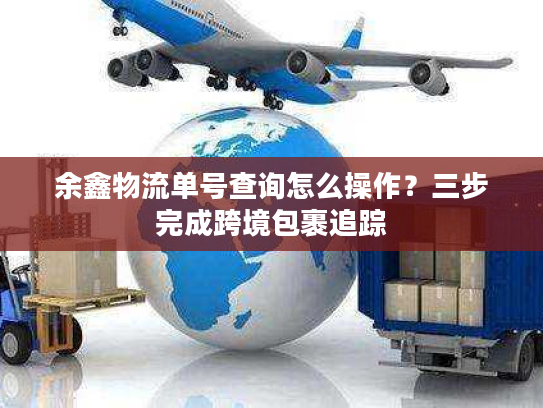 余鑫物流单号查询怎么操作？三步完成跨境包裹追踪