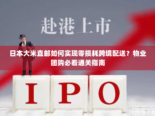 日本大米直邮如何实现零损耗跨境配送?物业团购必看通关指南 日本大米直邮如何实现零损耗跨境配送?物业团购必看通关指南