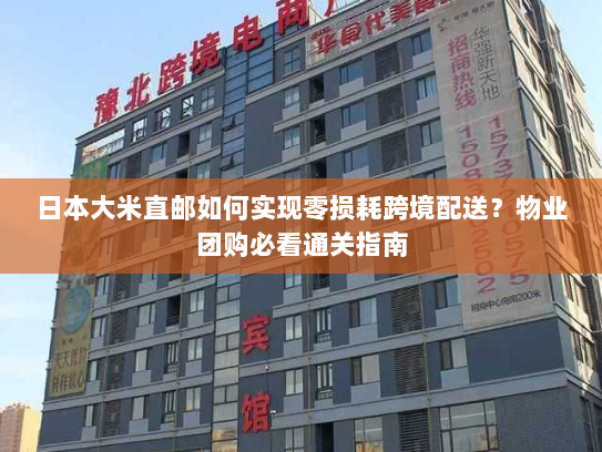 日本大米直邮如何实现零损耗跨境配送?物业团购必看通关指南 日本大米直邮如何实现零损耗跨境配送?物业团购必看通关指南