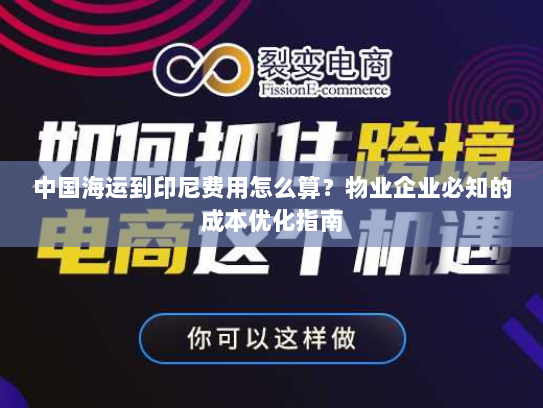 中国海运到印尼费用怎么算?物业企业必知的成本优化指南 中国海运到印尼费用怎么算?物业企业必知的成本优化指南