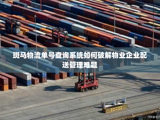 斑马物流单号查询系统如何破解物业企业配送管理难题 斑马物流单号查询系统如何破解物业企业配送管理难题
