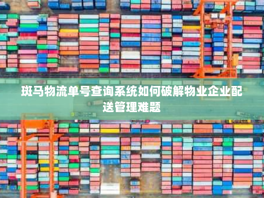 斑马物流单号查询系统如何破解物业企业配送管理难题 斑马物流单号查询系统如何破解物业企业配送管理难题