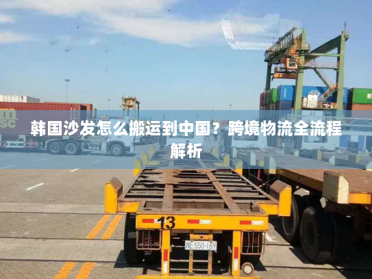 韩国沙发怎么搬运到中国?跨境物流全流程解析 韩国沙发怎么搬运到中国?跨境物流全流程解析