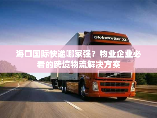 海口国际快递哪家强？物业企业必看的跨境物流解决方案