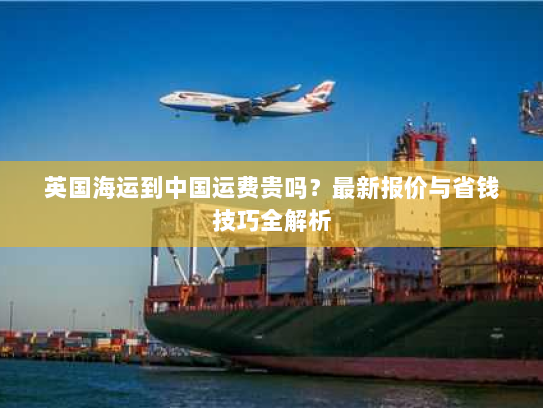 英国海运到中国运费贵吗？最新报价与省钱技巧全解析