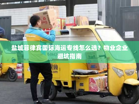 盐城菲律宾国际海运专线怎么选?物业企业避坑指南 盐城菲律宾国际海运专线怎么选?物业企业避坑指南