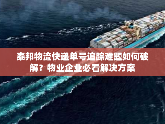 泰邦物流快递单号追踪难题如何破解？物业企业必看解决方案