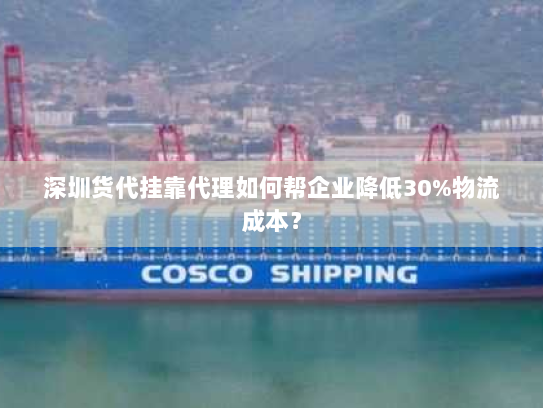深圳货代挂靠代理如何帮企业降低30%物流成本? 深圳货代挂靠代理如何帮企业降低30%物流成本?