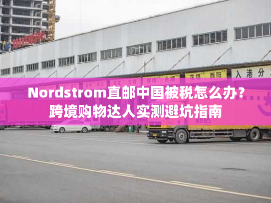 Nordstrom直邮中国被税怎么办？跨境购物达人实测避坑指南