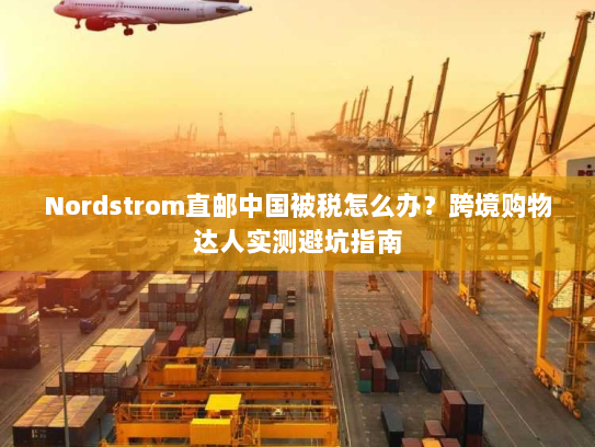 Nordstrom直邮中国被税怎么办?跨境购物达人实测避坑指南 Nordstrom直邮中国被税怎么办?跨境购物达人实测避坑指南