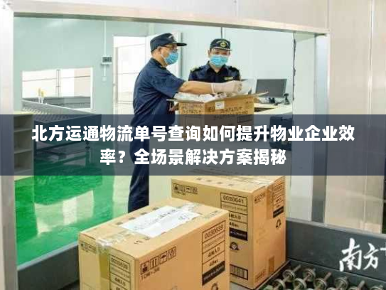 北方运通物流单号查询如何提升物业企业效率?全场景解决方案揭秘 北方运通物流单号查询如何提升物业企业效率?全场景解决方案揭秘