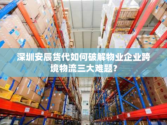 深圳安辰货代如何破解物业企业跨境物流三大难题? 深圳安辰货代如何破解物业企业跨境物流三大难题?