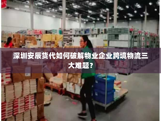 深圳安辰货代如何破解物业企业跨境物流三大难题? 深圳安辰货代如何破解物业企业跨境物流三大难题?