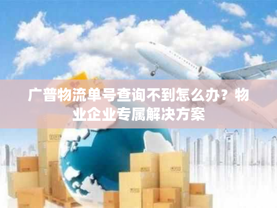 广普物流单号查询不到怎么办?物业企业专属解决方案 广普物流单号查询不到怎么办?物业企业专属解决方案