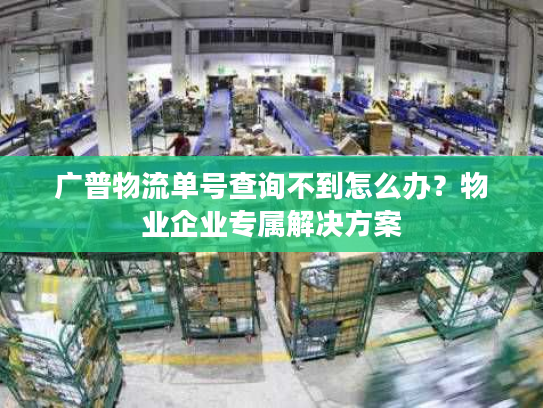 广普物流单号查询不到怎么办?物业企业专属解决方案 广普物流单号查询不到怎么办?物业企业专属解决方案