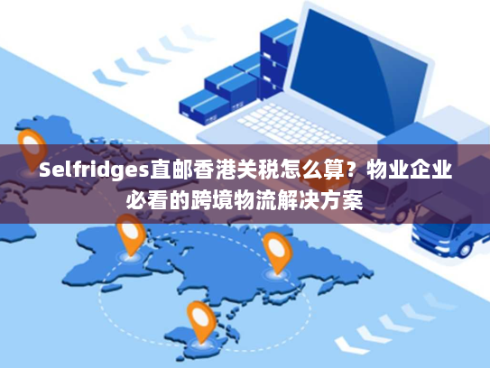 Selfridges直邮香港关税怎么算？物业企业必看的跨境物流解决方案