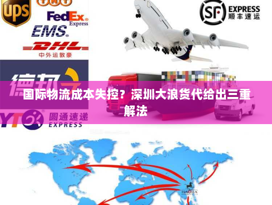 国际物流成本失控?深圳大浪货代给出三重解法 国际物流成本失控?深圳大浪货代给出三重解法