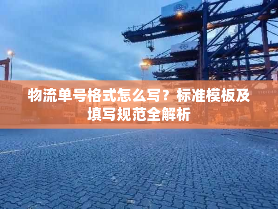 物流单号格式怎么写？标准模板及填写规范全解析