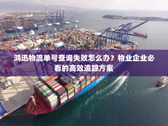 鸿迅物流单号查询失败怎么办?物业企业必看的高效追踪方案 鸿迅物流单号查询失败怎么办?物业企业必看的高效追踪方案