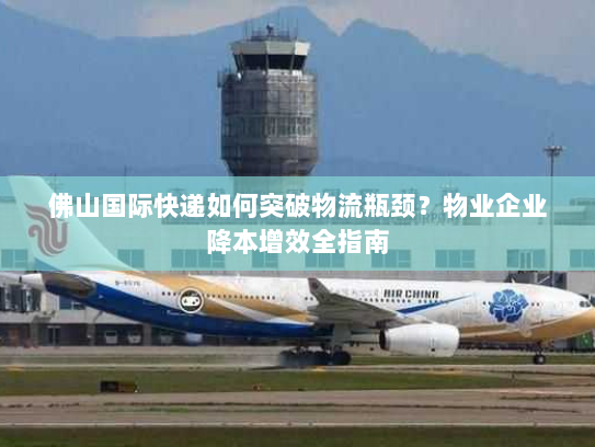 佛山国际快递如何突破物流瓶颈?物业企业降本增效全指南 佛山国际快递如何突破物流瓶颈?物业企业降本增效全指南