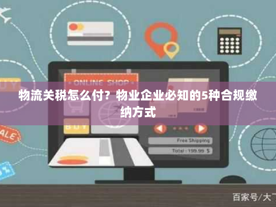 物流关税怎么付?物业企业必知的5种合规缴纳方式 物流关税怎么付?物业企业必知的5种合规缴纳方式