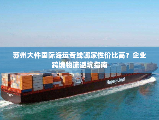 苏州大件国际海运专线哪家性价比高?企业跨境物流避坑指南 苏州大件国际海运专线哪家性价比高?企业跨境物流避坑指南