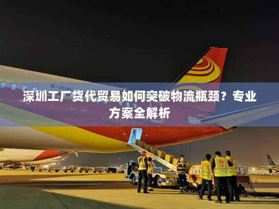 深圳工厂货代贸易如何突破物流瓶颈?专业方案全解析 深圳工厂货代贸易如何突破物流瓶颈?专业方案全解析