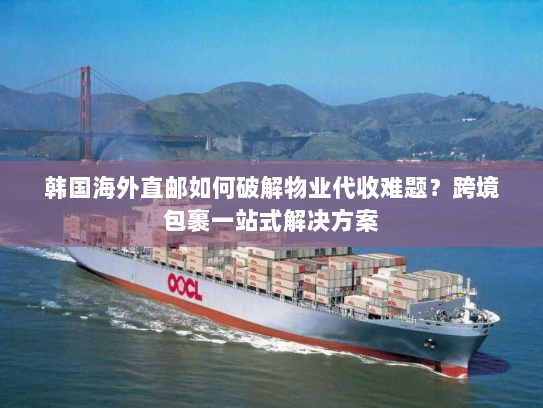 韩国海外直邮如何破解物业代收难题？跨境包裹一站式解决方案