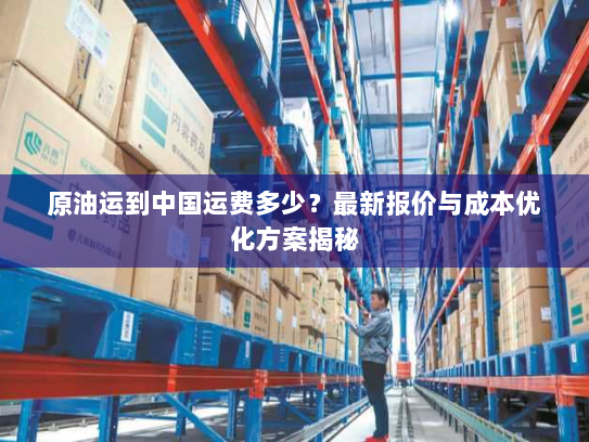 原油运到中国运费多少?最新报价与成本优化方案揭秘 原油运到中国运费多少?最新报价与成本优化方案揭秘