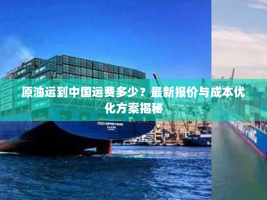 原油运到中国运费多少?最新报价与成本优化方案揭秘 原油运到中国运费多少?最新报价与成本优化方案揭秘