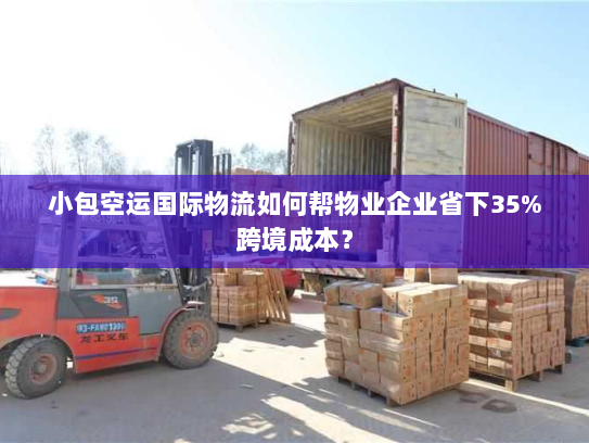 小包空运国际物流如何帮物业企业省下35%跨境成本？