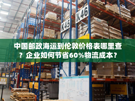 中国邮政海运到伦敦价格表哪里查？企业如何节省60%物流成本？