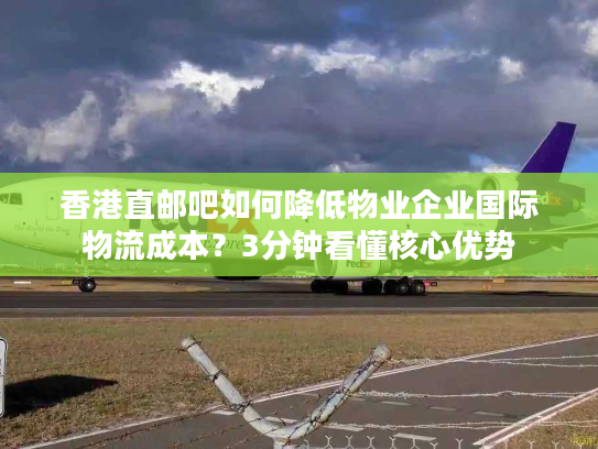 香港直邮吧如何降低物业企业国际物流成本？3分钟看懂核心优势