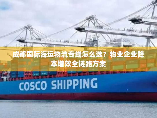 成都国际海运物流专线怎么选?物业企业降本增效全链路方案 成都国际海运物流专线怎么选?物业企业降本增效全链路方案